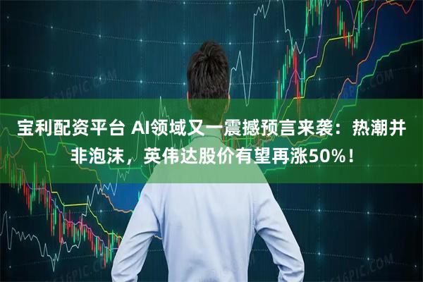 宝利配资平台 AI领域又一震撼预言来袭:热潮并非泡沫,英伟达股价有望再涨50%!