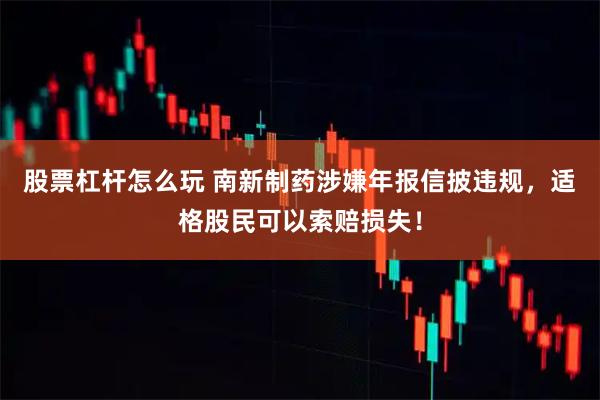 股票杠杆怎么玩 南新制药涉嫌年报信披违规，适格股民可以索赔损失！
