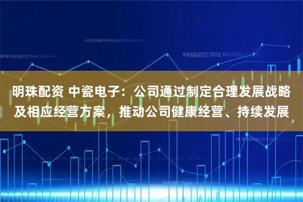 明珠配资 中瓷电子：公司通过制定合理发展战略及相应经营方案，推动公司健康经营、持续发展