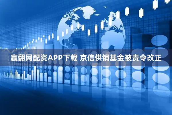 赢翻网配资APP下载 京信供销基金被责令改正