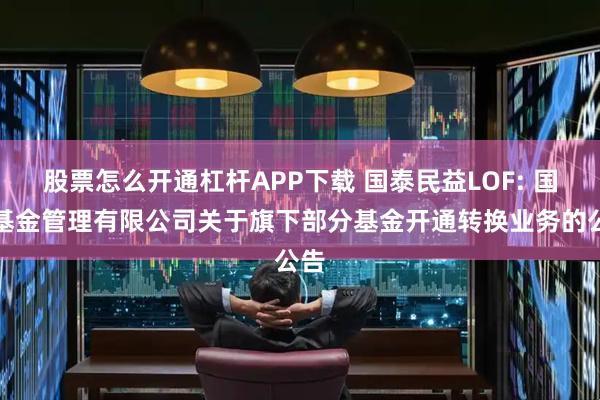 股票怎么开通杠杆APP下载 国泰民益LOF: 国泰基金管理有限公司关于旗下部分基金开通转换业务的公告