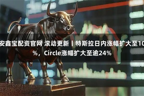 安鑫宝配资官网 滚动更新丨特斯拉日内涨幅扩大至10%，Circle涨幅扩大至逾24%