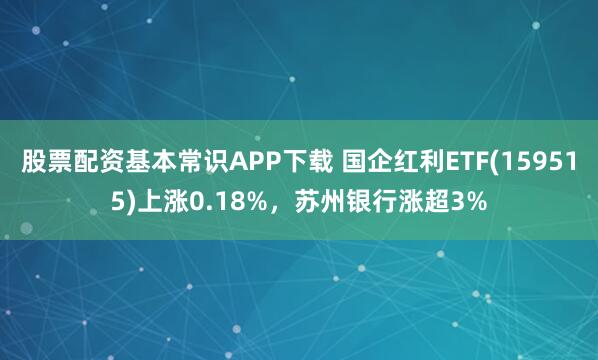 股票配资基本常识APP下载 国企红利ETF(159515)上涨0.18%，苏州银行涨超3%
