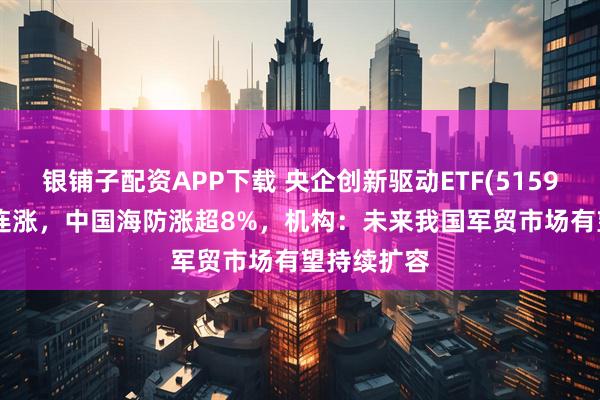 银铺子配资APP下载 央企创新驱动ETF(515900)冲击4连涨,中国海防涨超8%,机构:未来我国军贸市场有望持续扩容