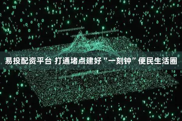 易投配资平台 打通堵点建好“一刻钟”便民生活圈