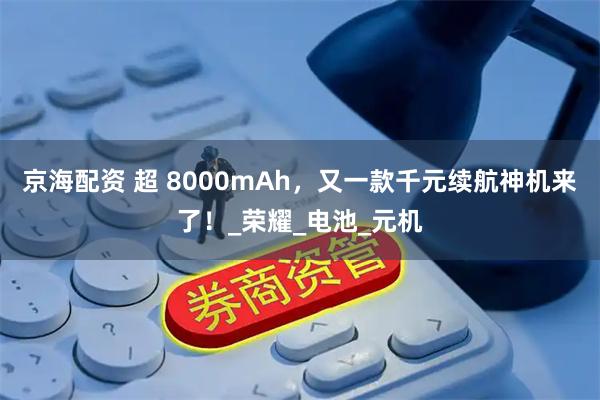 京海配资 超 8000mAh，又一款千元续航神机来了！_荣耀_电池_元机