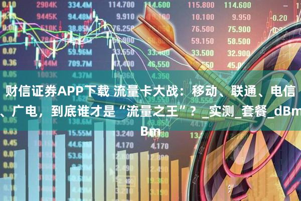 财信证券APP下载 流量卡大战：移动、联通、电信、广电，到底谁才是“流量之王”？_实测_套餐_dBm