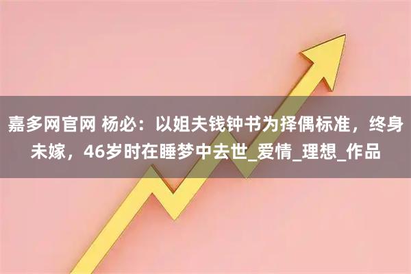 嘉多网官网 杨必:以姐夫钱钟书为择偶标准,终身未嫁,46岁时在睡梦中去世_爱情_理想_作品