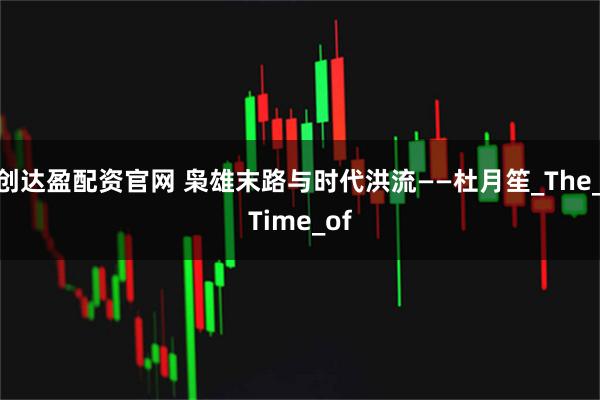 创达盈配资官网 枭雄末路与时代洪流——杜月笙_The_Time_of