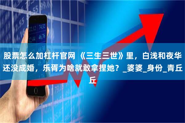 股票怎么加杠杆官网 《三生三世》里，白浅和夜华还没成婚，乐胥为啥就敢拿捏她？_婆婆_身份_青丘