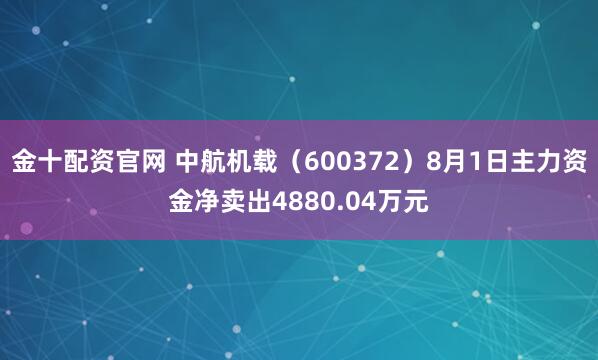 金十配资官网 中航机载（600372）8月1日主力资金净卖出4880.04万元