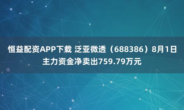 恒益配资APP下载 泛亚微透（688386）8月1日主力资金净卖出759.79万元