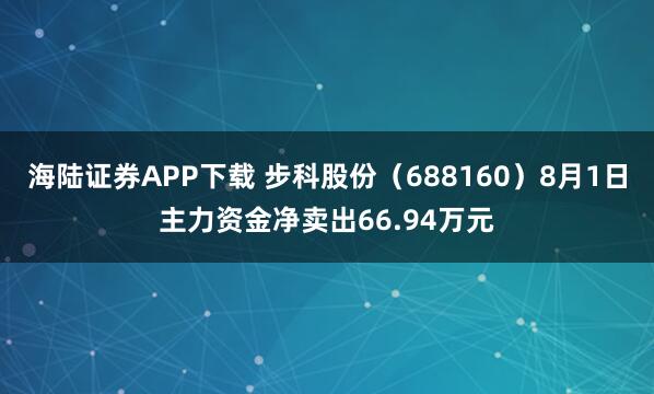 海陆证券APP下载 步科股份（688160）8月1日主力资金净卖出66.94万元