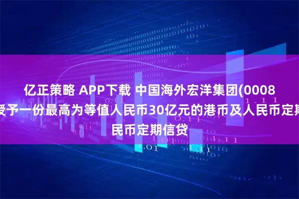 亿正策略 APP下载 中国海外宏洋集团(00081)获授予一份最高为等值人民币30亿元的港币及人民币定期信贷
