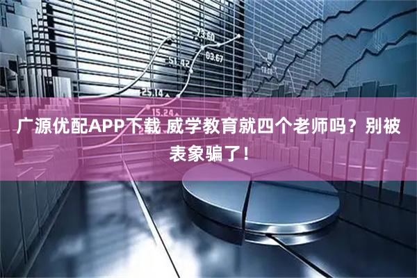 广源优配APP下载 威学教育就四个老师吗？别被表象骗了！