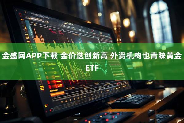 金盛网APP下载 金价迭创新高 外资机构也青睐黄金ETF