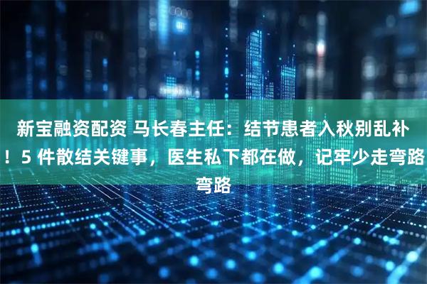新宝融资配资 马长春主任：结节患者入秋别乱补！5 件散结关键事，医生私下都在做，记牢少走弯路