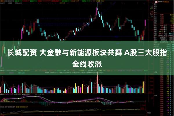长城配资 大金融与新能源板块共舞 A股三大股指全线收涨