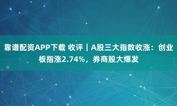 靠谱配资APP下载 收评｜A股三大指数收涨：创业板指涨2.74%，券商股大爆发