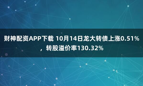财神配资APP下载 10月14日龙大转债上涨0.51%,转股溢价率130.32%