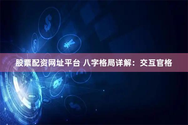 股票配资网址平台 八字格局详解:交互官格