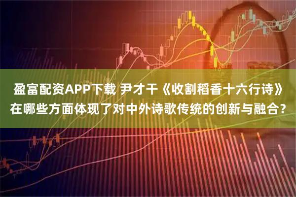 盈富配资APP下载 尹才干《收割稻香十六行诗》在哪些方面体现了对中外诗歌传统的创新与融合？