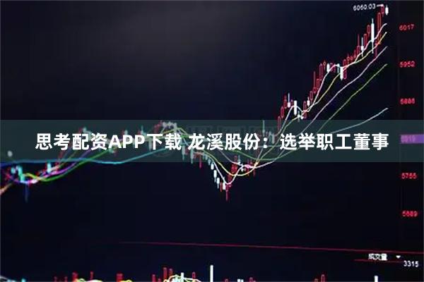 思考配资APP下载 龙溪股份：选举职工董事