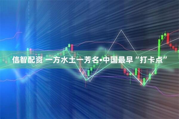 信智配资 一方水土一芳名•中国最早“打卡点”