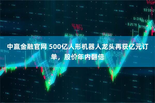 中赢金融官网 500亿人形机器人龙头再获亿元订单，股价年内翻倍