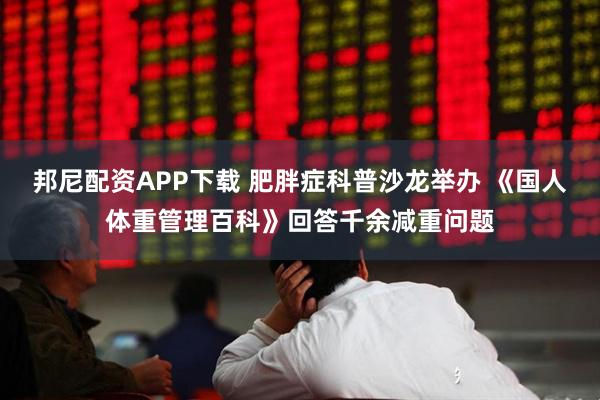 邦尼配资APP下载 肥胖症科普沙龙举办 《国人体重管理百科》回答千余减重问题