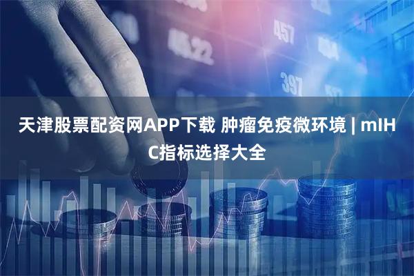天津股票配资网APP下载 肿瘤免疫微环境 | mIHC指标选择大全