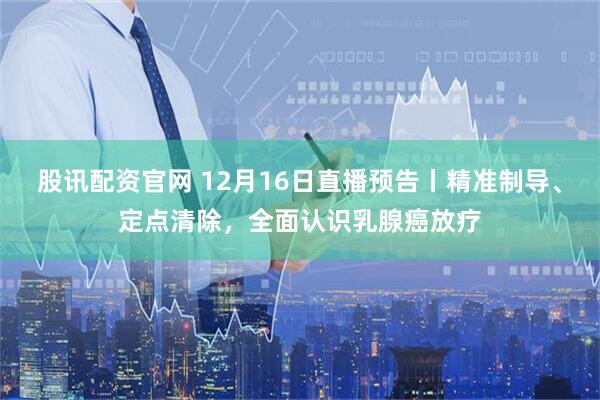 股讯配资官网 12月16日直播预告丨精准制导、定点清除，全面认识乳腺癌放疗