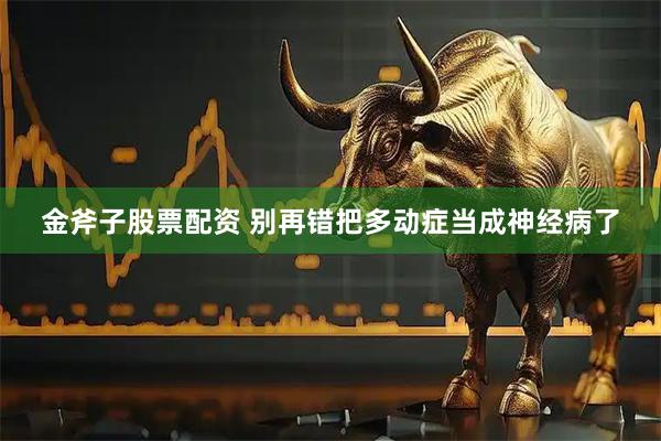 金斧子股票配资 别再错把多动症当成神经病了