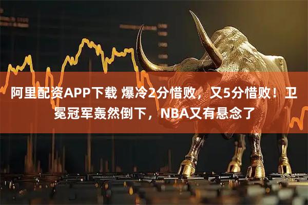 阿里配资APP下载 爆冷2分惜败，又5分惜败！卫冕冠军轰然倒下，NBA又有悬念了