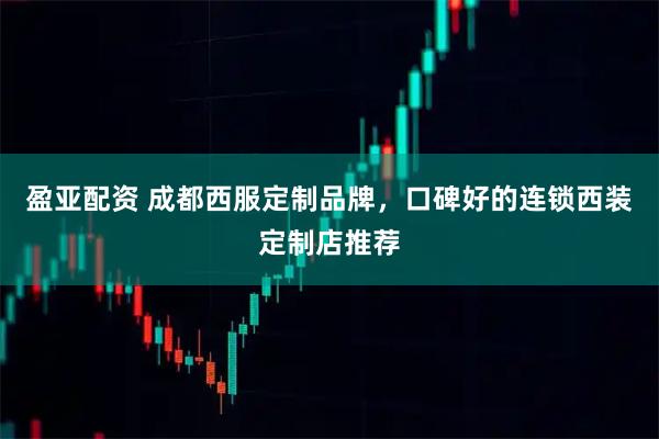 盈亚配资 成都西服定制品牌，口碑好的连锁西装定制店推荐