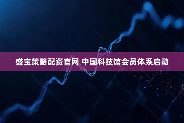 盛宝策略配资官网 中国科技馆会员体系启动