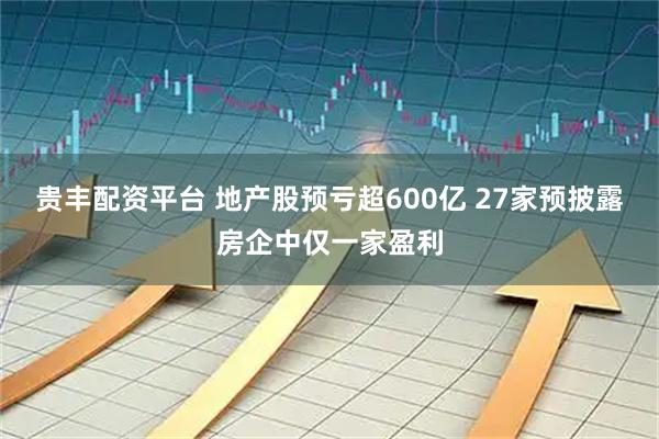 贵丰配资平台 地产股预亏超600亿 27家预披露房企中仅一家盈利