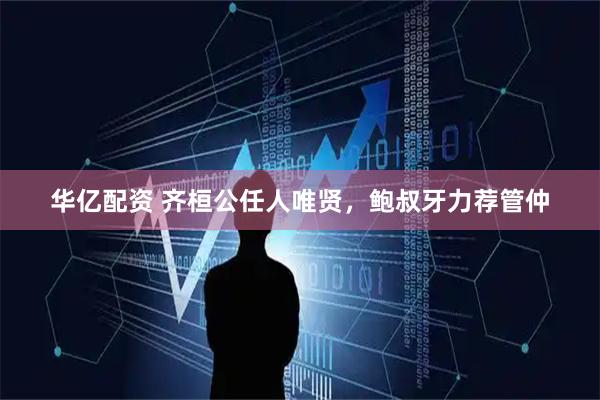 华亿配资 齐桓公任人唯贤，鲍叔牙力荐管仲