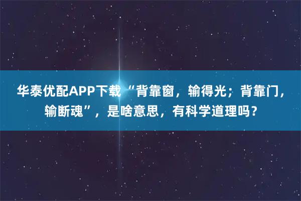 华泰优配APP下载 “背靠窗，输得光；背靠门，输断魂”，是啥意思，有科学道理吗？