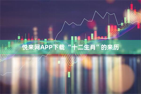 悦来网APP下载 “十二生肖”的来历