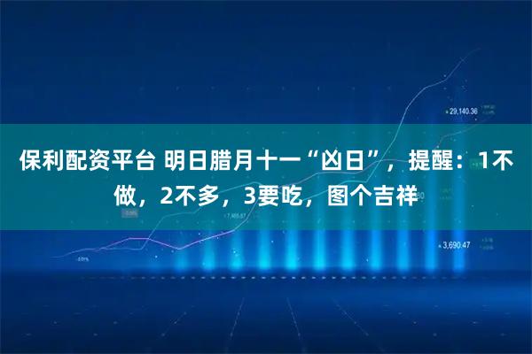 保利配资平台 明日腊月十一“凶日”，提醒：1不做，2不多，3要吃，图个吉祥