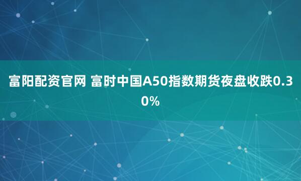 富阳配资官网 富时中国A50指数期货夜盘收跌0.30%