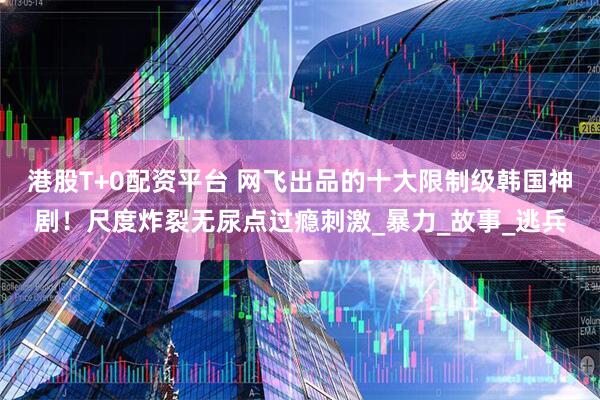 港股T+0配资平台 网飞出品的十大限制级韩国神剧！尺度炸裂无尿点过瘾刺激_暴力_故事_逃兵