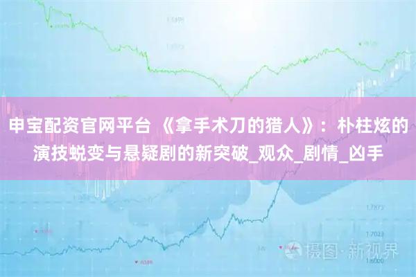 申宝配资官网平台 《拿手术刀的猎人》：朴柱炫的演技蜕变与悬疑剧的新突破_观众_剧情_凶手