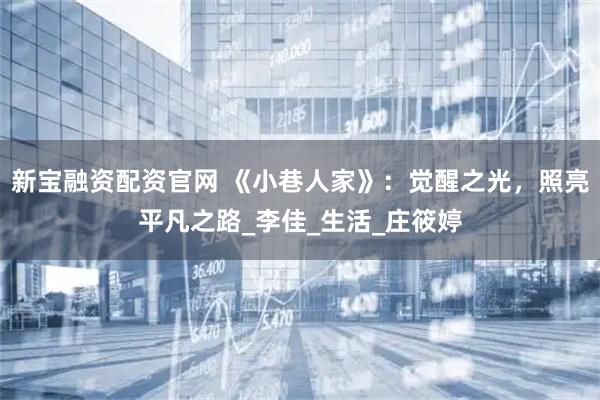 新宝融资配资官网 《小巷人家》：觉醒之光，照亮平凡之路_李佳_生活_庄筱婷