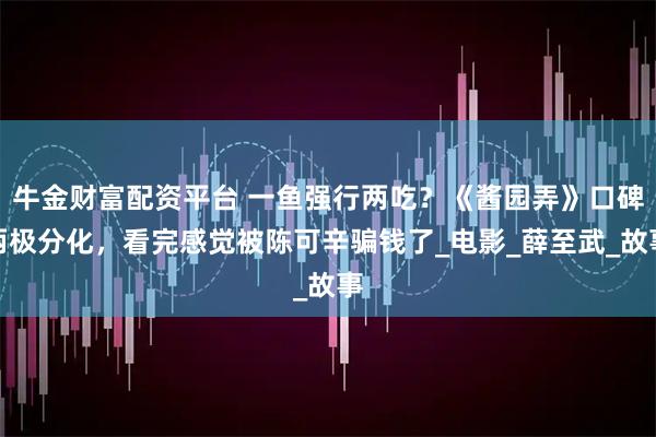 牛金财富配资平台 一鱼强行两吃？《酱园弄》口碑两极分化，看完感觉被陈可辛骗钱了_电影_薛至武_故事
