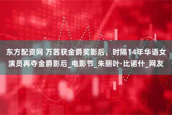 东方配资网 万茜获金爵奖影后，时隔14年华语女演员再夺金爵影后_电影节_朱丽叶·比诺什_网友