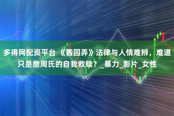 多得网配资平台 《酱园弄》法律与人情难辨，难道只是詹周氏的自我救赎？_暴力_影片_女性