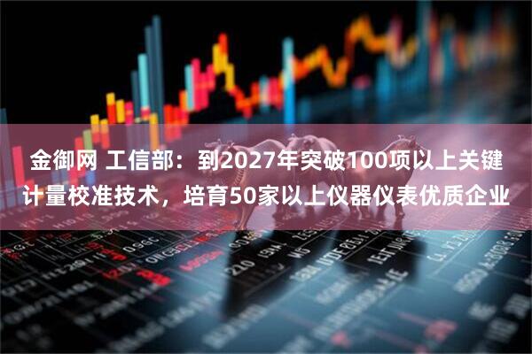 金御网 工信部：到2027年突破100项以上关键计量校准技术，培育50家以上仪器仪表优质企业