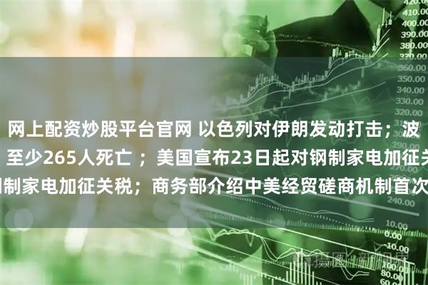 网上配资炒股平台官网 以色列对伊朗发动打击；波音787首次致命空难，至少265人死亡 ；美国宣布23日起对钢制家电加征关税；商务部介绍中美经贸磋商机制首次会议情况｜早报